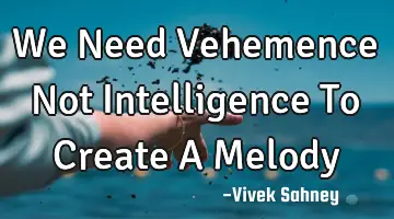 We Need Vehemence Not Intelligence To Create A Melody