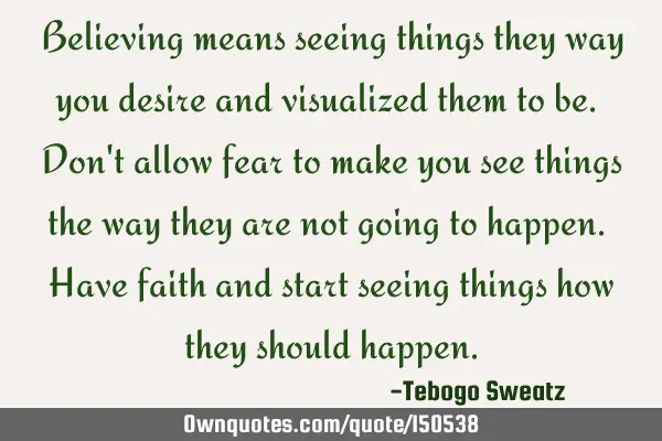 Believing means seeing things the way you desire and visualized them to be. Don
