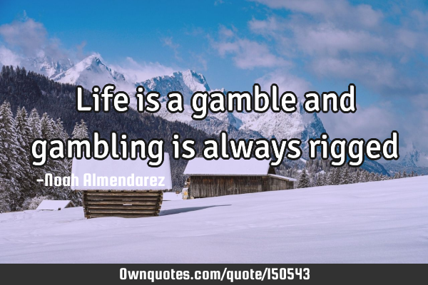 Life is a gamble and gambling is always