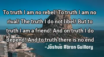 To truth I am no rebel! To truth I am no rival! The truth I do not libel! But to truth I am a