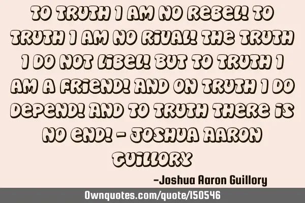 To truth I am no rebel! To truth I am no rival! The truth I do not libel! But to truth I am a