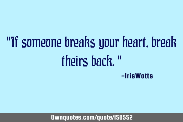 If someone breaks your heart, break theirs