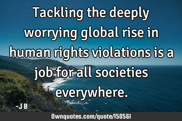 Tackling the deeply worrying global rise in human rights violations is a job for all societies