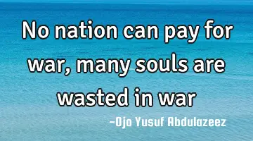No nation can pay for war, many souls are wasted in war