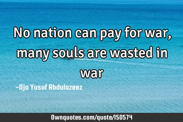 No nation can pay for war, many souls are wasted in