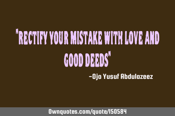 Rectify your mistakes with love and good