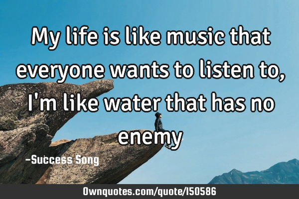 My life is like music that everyone wants to listen to, I