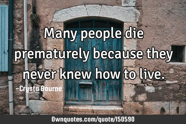 Many people die prematurely because they never knew how to