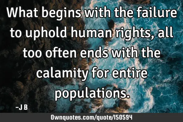 What begins with the failure to uphold human rights, all too often ends with the calamity for