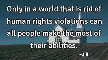 Only in a world that is rid of human rights violations can all people make the most of their