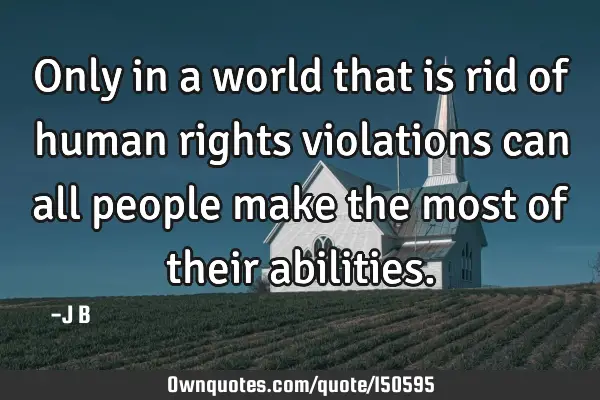 Only in a world that is rid of human rights violations can all people make the most of their