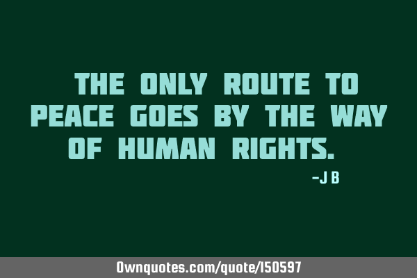 The only route to peace goes by the way of human