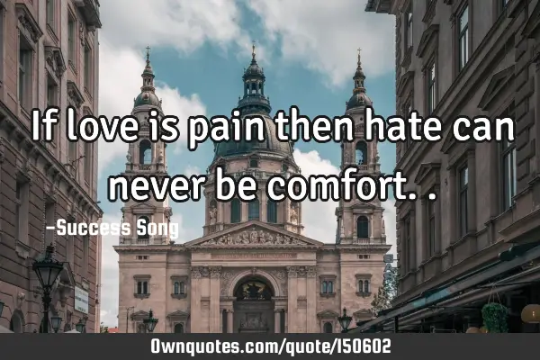 If love is pain then hate can never be
