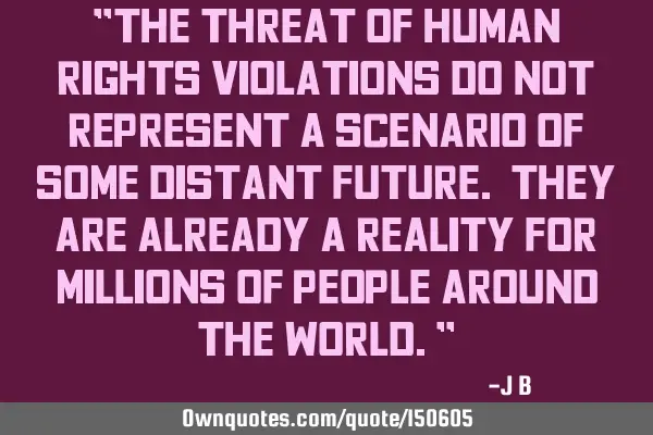The threat of human rights violations do not represent a scenario of some distant future. They are