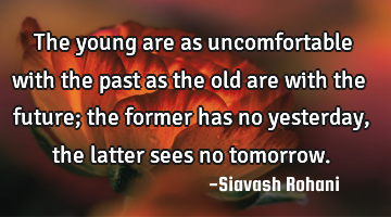 The young are as uncomfortable with the past as the old are with the future; the former has no