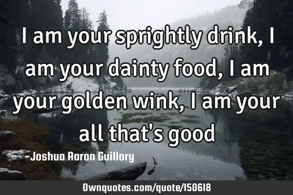 I am your sprightly drink, I am your dainty food, I am your golden wink, I am your all that