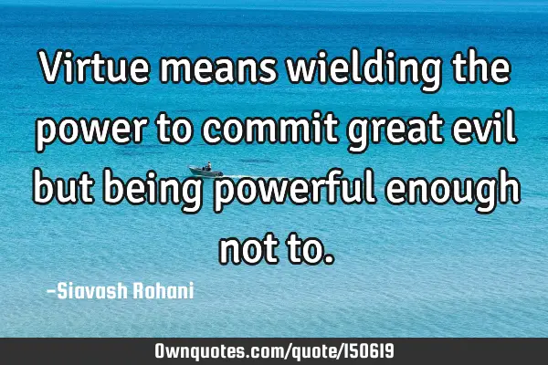 Virtue means wielding the power to commit great evil but being powerful enough not