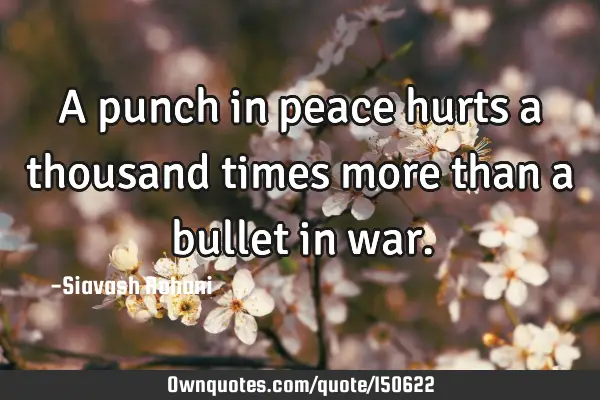 A punch in peace hurts a thousand times more than a bullet in