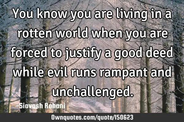 You know you are living in a rotten world when you are forced to justify a good deed while evil