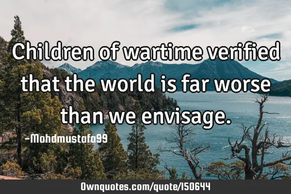 Children of wartime verified that the world is far worse than we