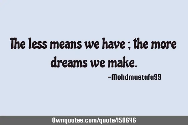 The less means we have ; the more dreams we
