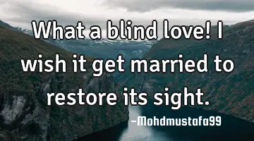What a blind love! I wish it get married to restore its sight.