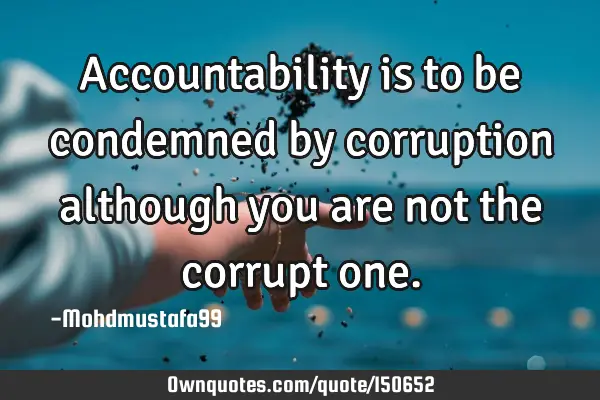 Accountability is to be condemned by corruption although you are not the corrupt