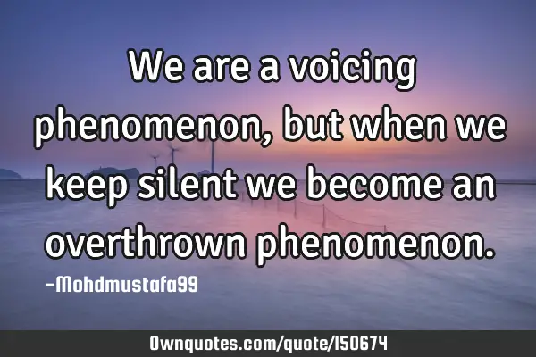 ‏We are a voicing phenomenon, but when we keep silent we become an overthrown
