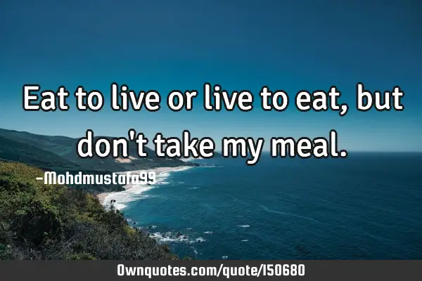 Eat to live or live to eat , but don