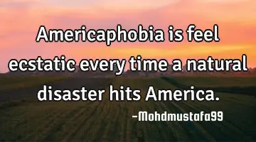 Americaphobia is feel ecstatic every time a natural disaster hits America.