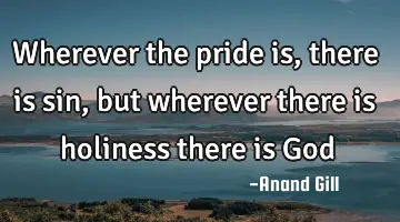 wherever the pride is, there is sin, but wherever there is holiness there is G