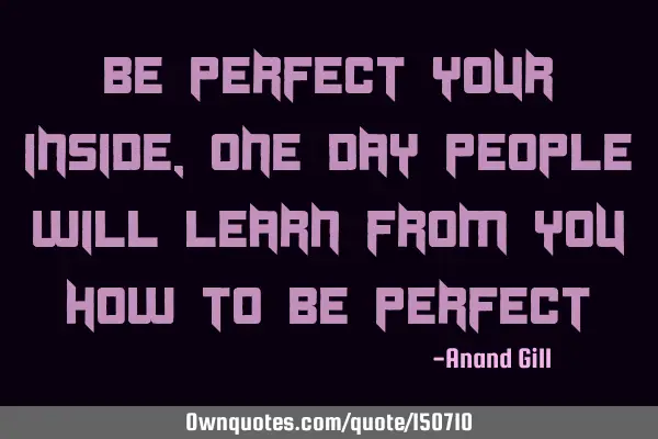 Be perfect inside yourself, one day people will learn from you how to be
