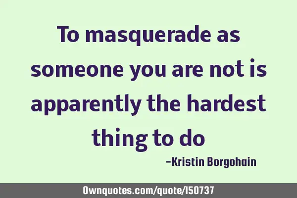To masquerade as someone you are not is apparently the hardest thing to