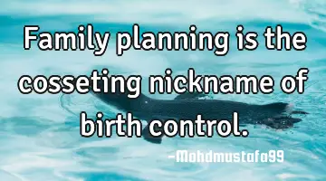 Family planning is the cosseting nickname of birth