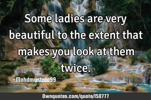 Some ladies are very beautiful to the extent that makes you look at them