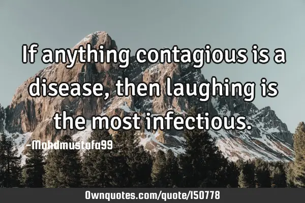 If anything contagious is a disease, then laughing is the most