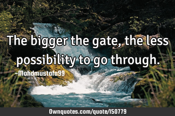 The bigger the gate, the less possibility to go