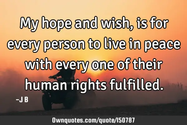 My hope and wish, is for every person to live in peace with every one of their human rights