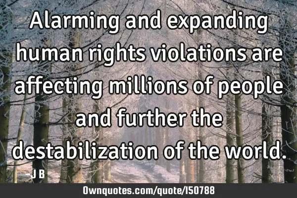 Alarming and expanding human rights violations are affecting millions of people and further the