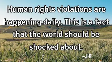 Human rights violations are happening daily. This is a fact that the world should be shocked