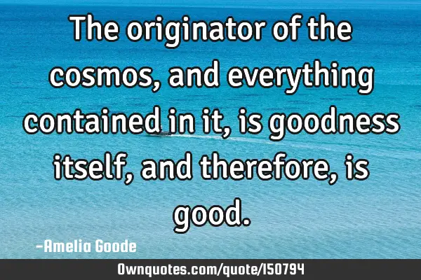 The originator of the cosmos, and everything contained in it, is goodness itself, and therefore, is