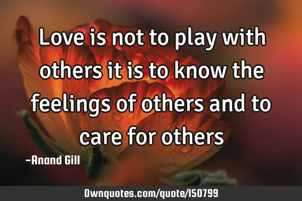 Love is not to play with others it is to know the feelings of others and to care for