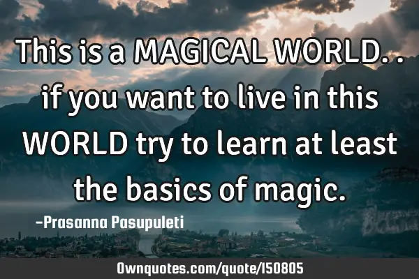 This is a MAGICAL WORLD.. if you want to live in this WORLD try to learn at least the basics of