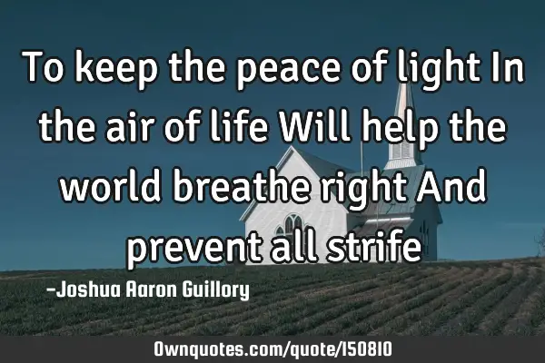 To keep the peace of light In the air of life Will help the world breathe right And prevent all