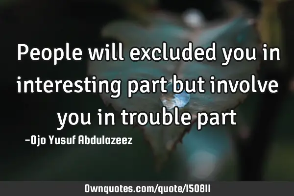 People will excluded you in interesting part but involve you in trouble