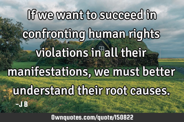 If we want to succeed in confronting human rights violations in all their manifestations, we must