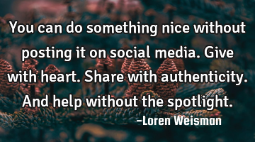 You can do something nice without posting it on social media. Give with heart. Share with