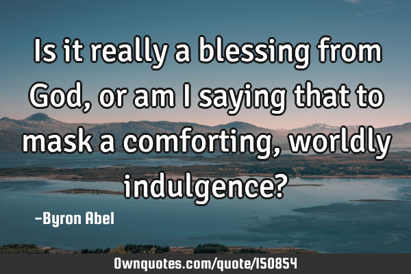Is it really a blessing from God, or am I saying that to mask a comforting, worldly indulgence?