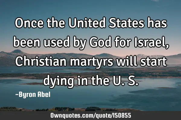 Once the United States has been used by God for Israel, Christian martyrs will start dying in the U