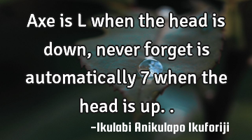 Axe is L when the head is down, never forget is automatically 7 when the head is up..